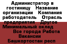 Администратор в гостиницу › Название организации ­ Компания-работодатель › Отрасль предприятия ­ Другое › Минимальный оклад ­ 23 000 - Все города Работа » Вакансии   . Башкортостан респ.,Баймакский р-н